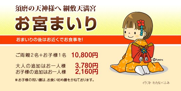 須磨の天神様へ 綱敷天満宮 お宮まいり、おまいりの後はお近くでお食事を! ご両親2名+お子様2名 10,800円、大人の追加はお一人様3,780円、お子様の追加はお一人様2,160円 ※お子様の祝い膳はお食い初め膳をかねております。